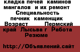 кладка печей, каминов, мангалов. и их ремонт. › Специальность ­ печник, каменщик › Возраст ­ 47 - Пермский край, Лысьва г. Работа » Резюме   
